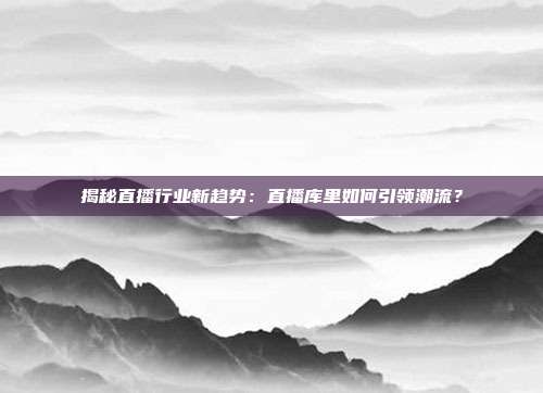 揭秘直播行业新趋势:直播库里如何引领潮流?