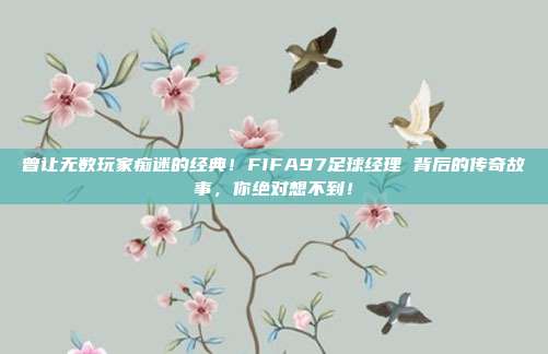 曾让无数玩家痴迷的经典！FIFA97足球经理 背后的传奇故事，你绝对想不到！