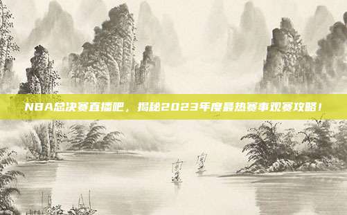 NBA总决赛直播吧,揭秘2023年度最热赛事观赛攻略!