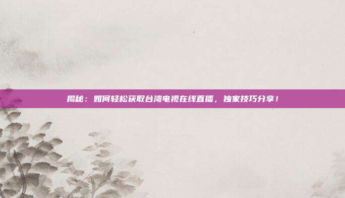 揭秘：如何轻松获取台湾电视在线直播，独家技巧分享！