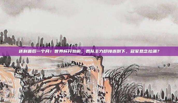 还剩最后一个月！世界杯开始前，各队主力却接连倒下，冠军悬念拉满？