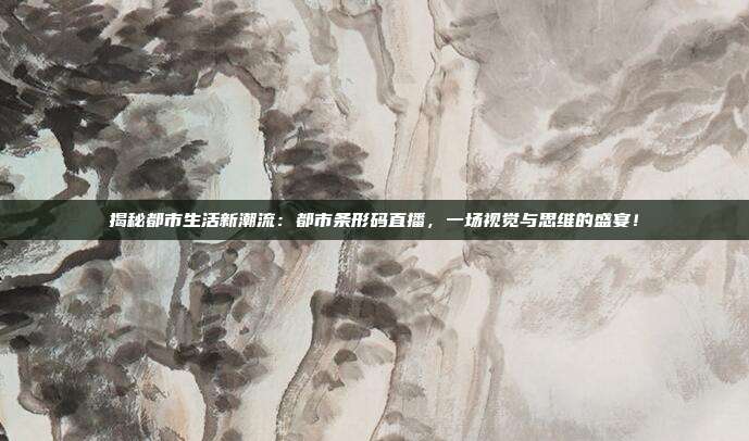 揭秘都市生活新潮流：都市条形码直播，一场视觉与思维的盛宴！