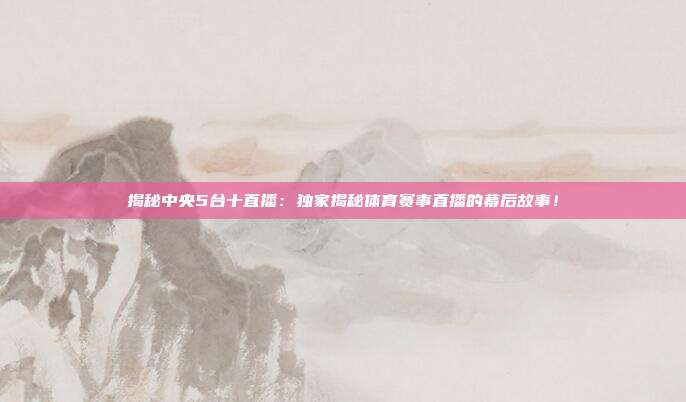 揭秘中央5台十直播：独家揭秘体育赛事直播的幕后故事！