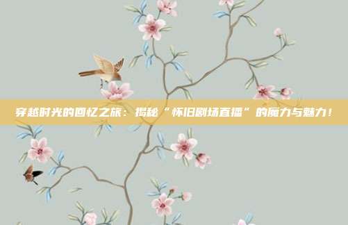 穿越时光的回忆之旅：揭秘“怀旧剧场直播”的魔力与魅力！