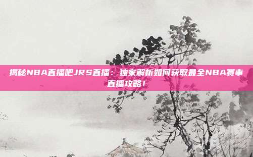 揭秘NBA直播吧JRS直播:独家解析如何获取最全NBA赛事直播攻略!
