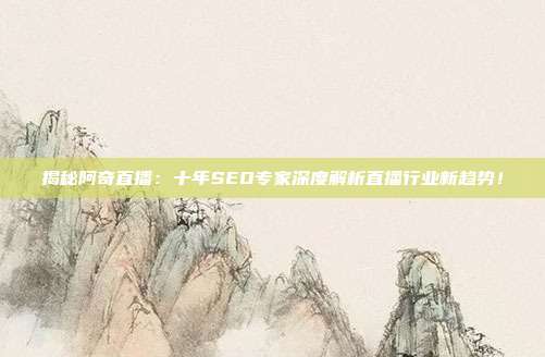 揭秘阿奇直播:十年SEO专家深度解析直播行业新趋势!