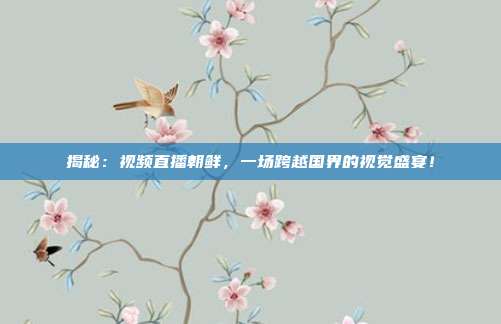 揭秘：视频直播朝鲜，一场跨越国界的视觉盛宴！