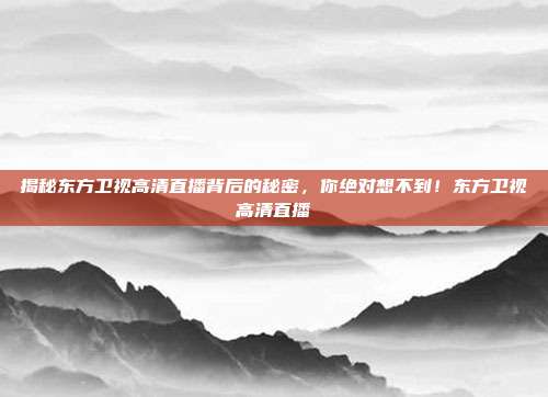 揭秘东方卫视高清直播背后的秘密,你绝对想不到!东方卫视高清直播