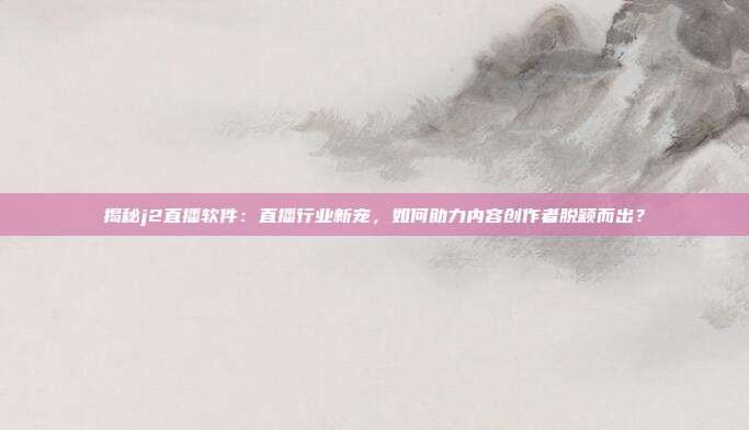 揭秘j2直播软件：直播行业新宠，如何助力内容创作者脱颖而出？