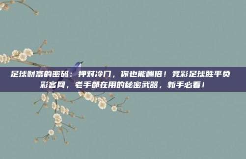 足球财富的密码：押对冷门，你也能翻倍！竞彩足球胜平负 彩客网，老手都在用的秘密武器，新手必看！
