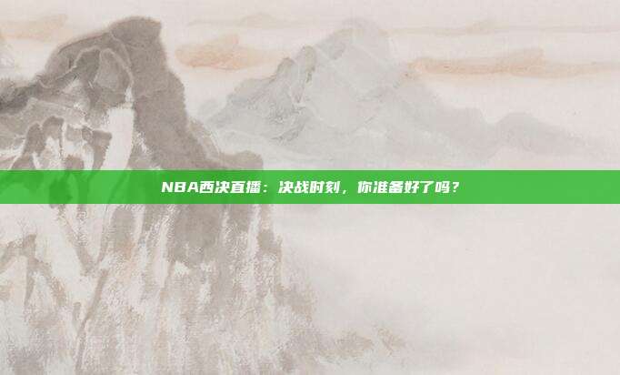 NBA西决直播：决战时刻，你准备好了吗？