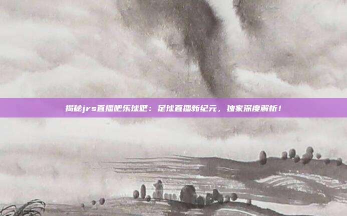 揭秘jrs直播吧乐球吧：足球直播新纪元，独家深度解析！