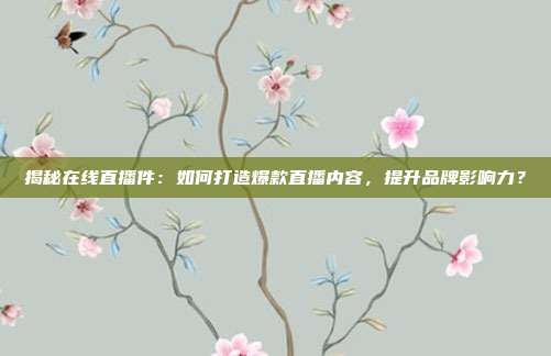 揭秘在线直播件：如何打造爆款直播内容，提升品牌影响力？