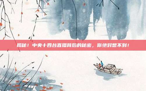 揭秘！中央十四台直播背后的秘密，你绝对想不到！
