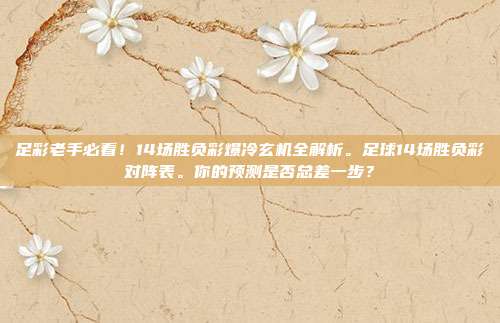 足彩老手必看！14场胜负彩爆冷玄机全解析。足球14场胜负彩对阵表。你的预测是否总差一步？