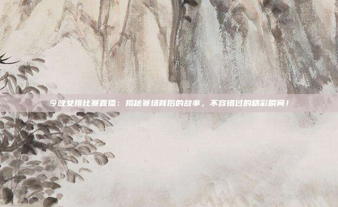 今晚女排比赛直播：揭秘赛场背后的故事，不容错过的精彩瞬间！