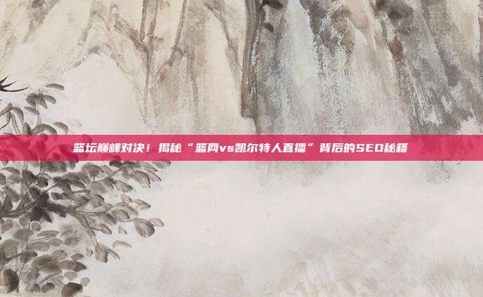 篮坛巅峰对决!揭秘“篮网vs凯尔特人直播”背后的SEO秘籍