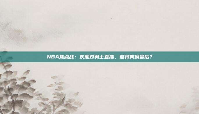 NBA焦点战:灰熊对勇士直播,谁将笑到最后?