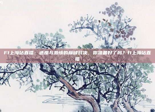 F1上海站直播：速度与激情的巅峰对决，你准备好了吗？f1上海站直播