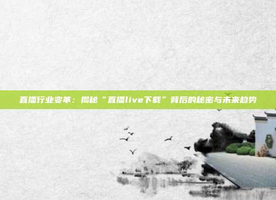 直播行业变革：揭秘“直播live下载”背后的秘密与未来趋势