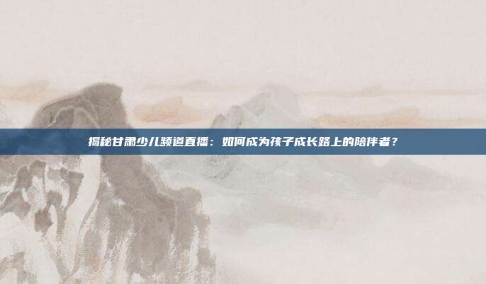 揭秘甘肃少儿频道直播:如何成为孩子成长路上的陪伴者?