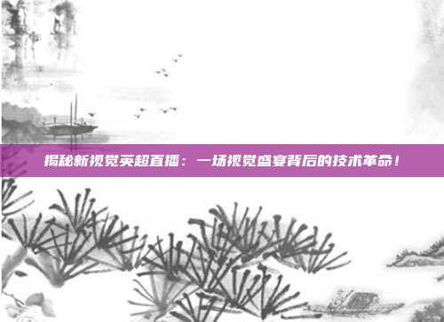 揭秘新视觉英超直播：一场视觉盛宴背后的技术革命！