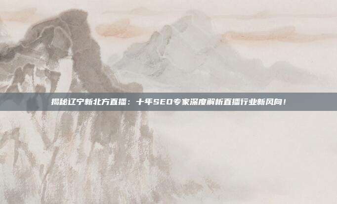 揭秘辽宁新北方直播:十年SEO专家深度解析直播行业新风向!