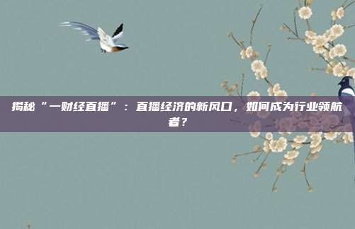 揭秘“一财经直播”：直播经济的新风口，如何成为行业领航者？