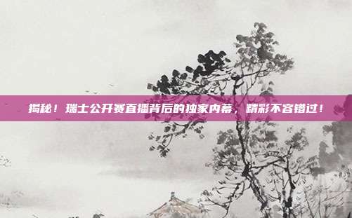 揭秘!瑞士公开赛直播背后的独家内幕,精彩不容错过!