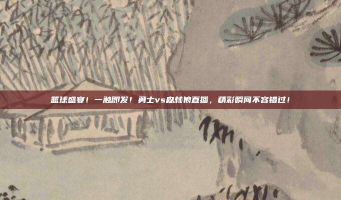 篮球盛宴！一触即发！勇士vs森林狼直播，精彩瞬间不容错过！