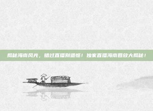 揭秘海南风光,错过直播别遗憾!独家直播海南回放大揭秘!