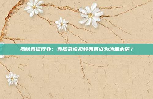揭秘直播行业:直播录像视频如何成为流量密码?