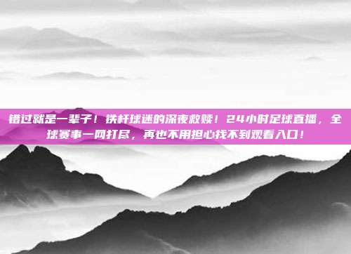 错过就是一辈子！铁杆球迷的深夜救赎！24小时足球直播，全球赛事一网打尽，再也不用担心找不到观看入口！