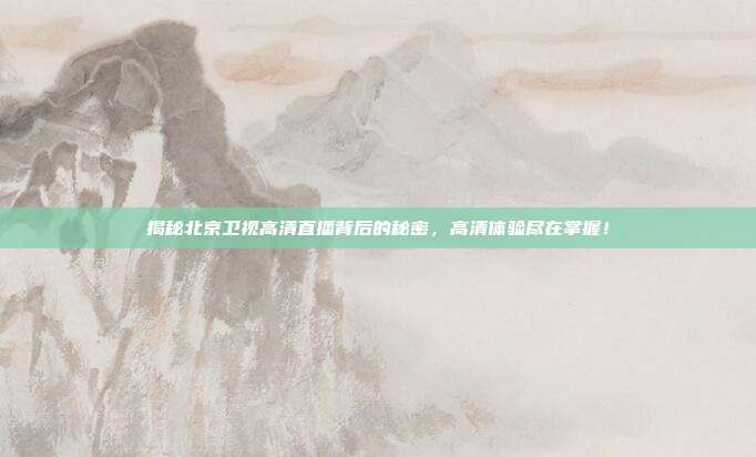 揭秘北京卫视高清直播背后的秘密，高清体验尽在掌握！
