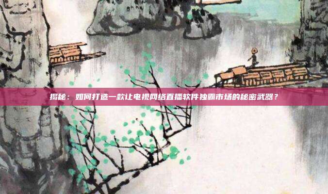 揭秘:如何打造一款让电视网络直播软件独霸市场的秘密武器?