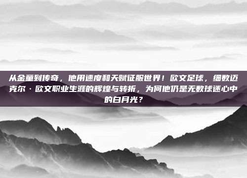 从金童到传奇，他用速度和天赋征服世界！欧文足球，细数迈克尔·欧文职业生涯的辉煌与转折，为何他仍是无数球迷心中的白月光？