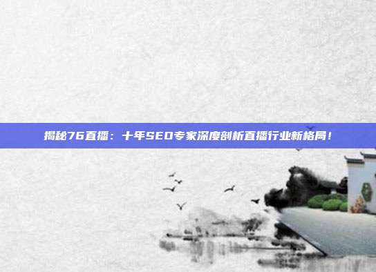 揭秘76直播:十年SEO专家深度剖析直播行业新格局!
