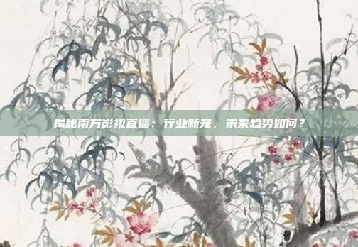 揭秘南方影视直播：行业新宠，未来趋势如何？