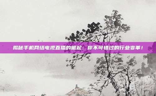 揭秘手机网络电视直播的崛起:你不可错过的行业变革!