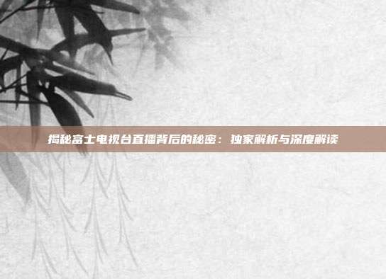 揭秘富士电视台直播背后的秘密：独家解析与深度解读