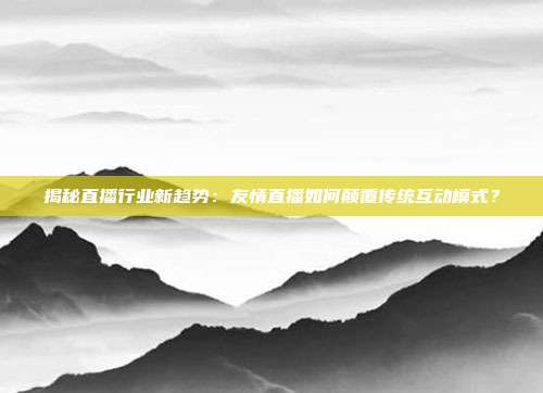 揭秘直播行业新趋势：友情直播如何颠覆传统互动模式？