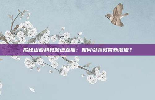揭秘山西科教频道直播：如何引领教育新潮流？