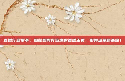直播行业变革：揭秘如何打造爆款直播主页，引领流量新高峰！
