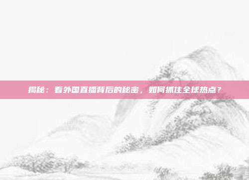 揭秘：看外国直播背后的秘密，如何抓住全球热点？