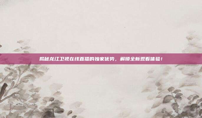 揭秘龙江卫视在线直播的独家优势,解锁全新观看体验!