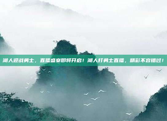 湖人迎战勇士，直播盛宴即将开启！湖人打勇士直播，精彩不容错过！