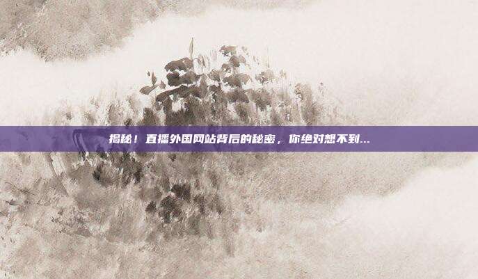 揭秘！直播外国网站背后的秘密，你绝对想不到...