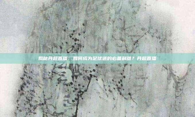 揭秘丹超直播：如何成为足球迷的必备利器？丹超直播