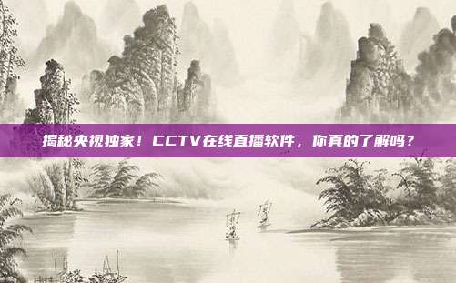 揭秘央视独家！CCTV在线直播软件，你真的了解吗？