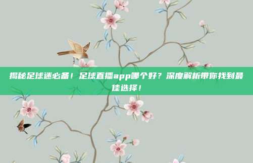 揭秘足球迷必备!足球直播app哪个好?深度解析带你找到最佳选择!